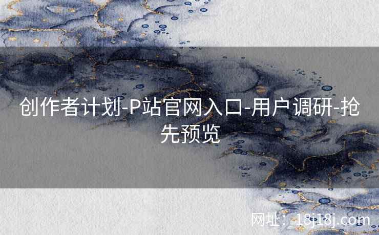 创作者计划-P站官网入口-用户调研-抢先预览