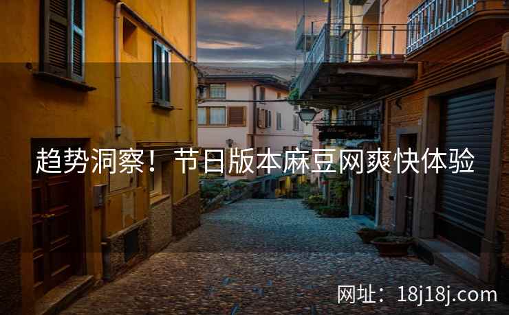 趋势洞察！节日版本麻豆网爽快体验
