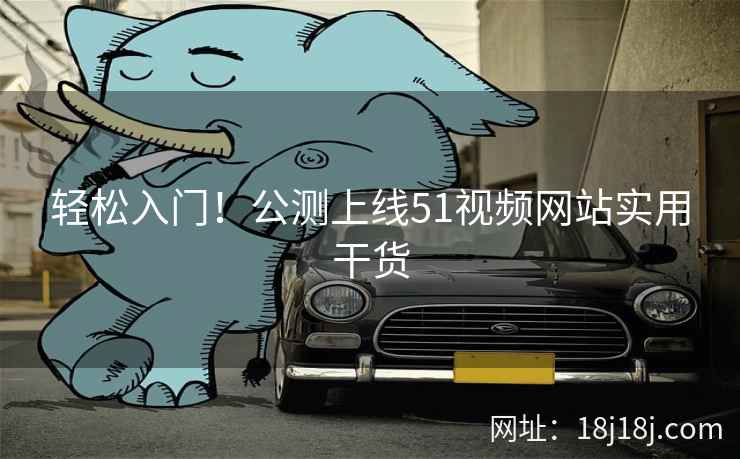 轻松入门！公测上线51视频网站实用干货