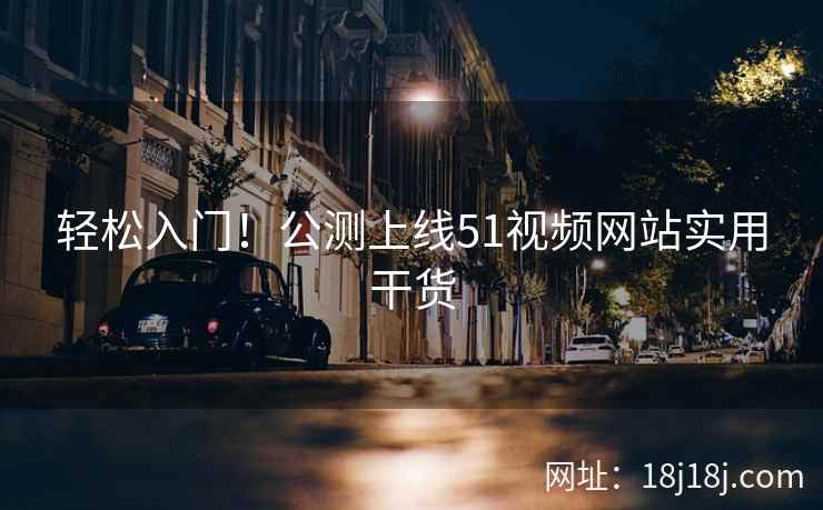 轻松入门！公测上线51视频网站实用干货