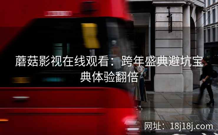 蘑菇影视在线观看：跨年盛典避坑宝典体验翻倍