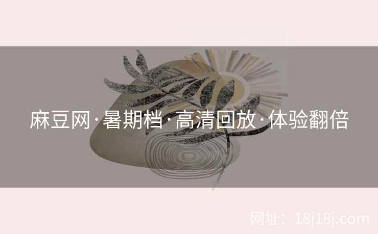 麻豆网·暑期档·高清回放·体验翻倍