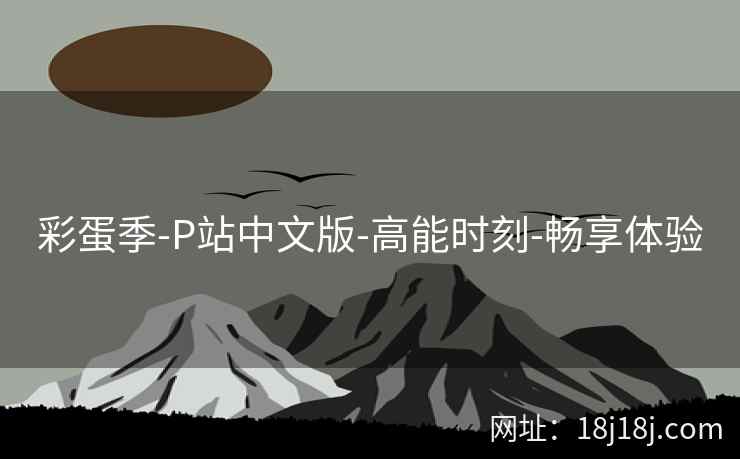 彩蛋季-P站中文版-高能时刻-畅享体验