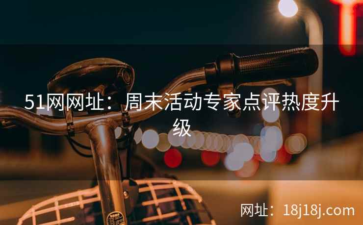 51网网址：周末活动专家点评热度升级