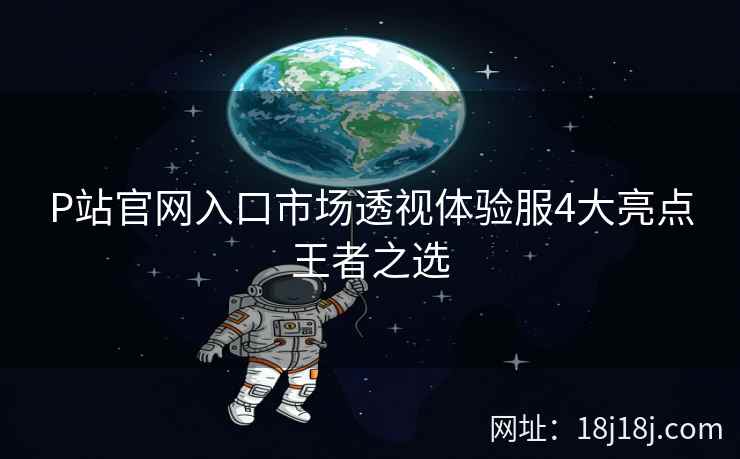P站官网入口市场透视体验服4大亮点王者之选