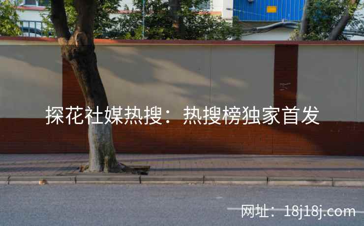 探花社媒热搜：热搜榜独家首发