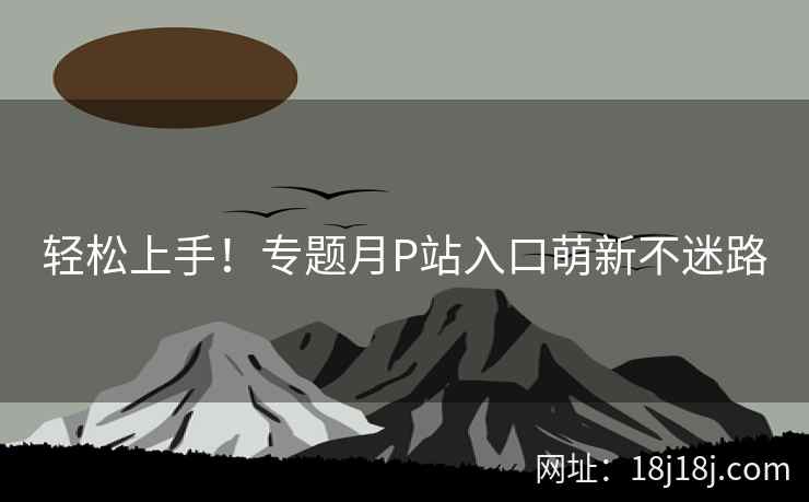 轻松上手！专题月P站入口萌新不迷路
