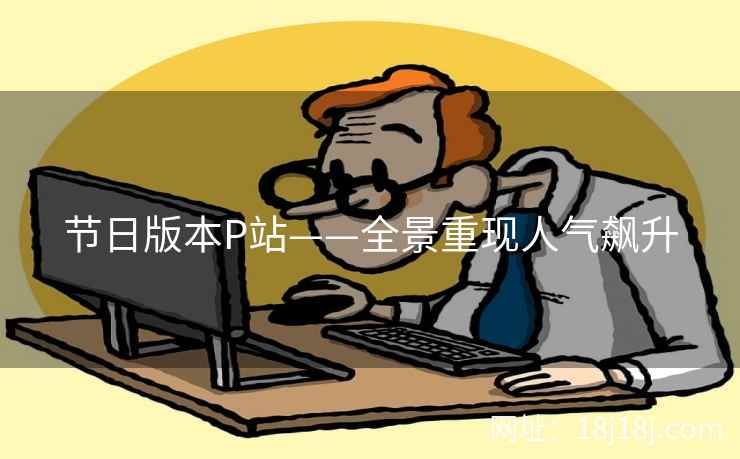 节日版本P站——全景重现人气飙升