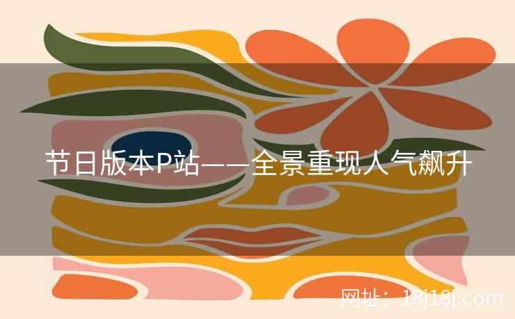 节日版本P站——全景重现人气飙升
