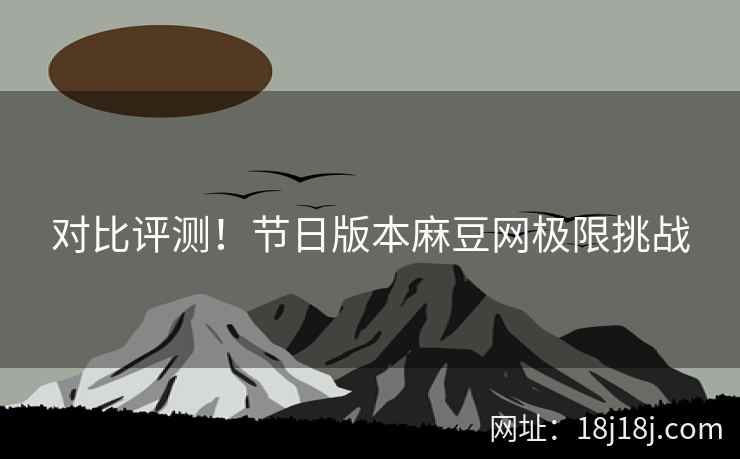 对比评测！节日版本麻豆网极限挑战