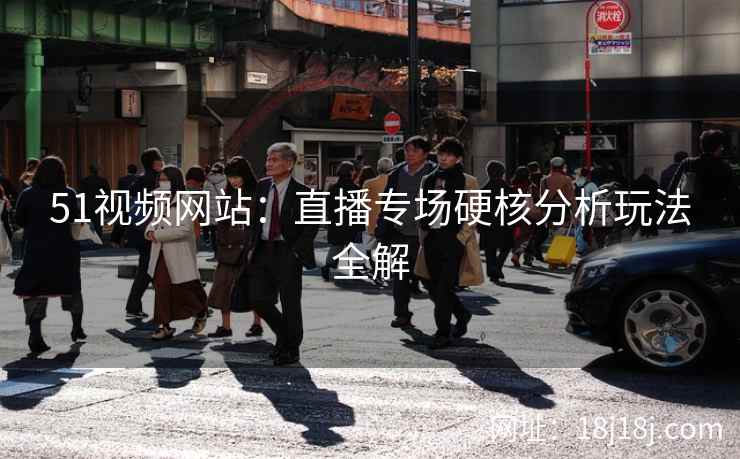 51视频网站：直播专场硬核分析玩法全解