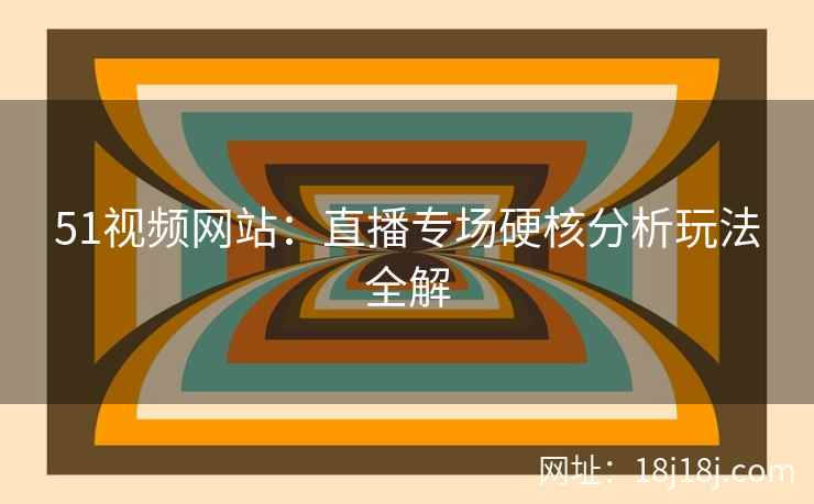 51视频网站：直播专场硬核分析玩法全解