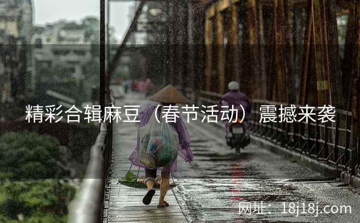 精彩合辑麻豆（春节活动）震撼来袭
