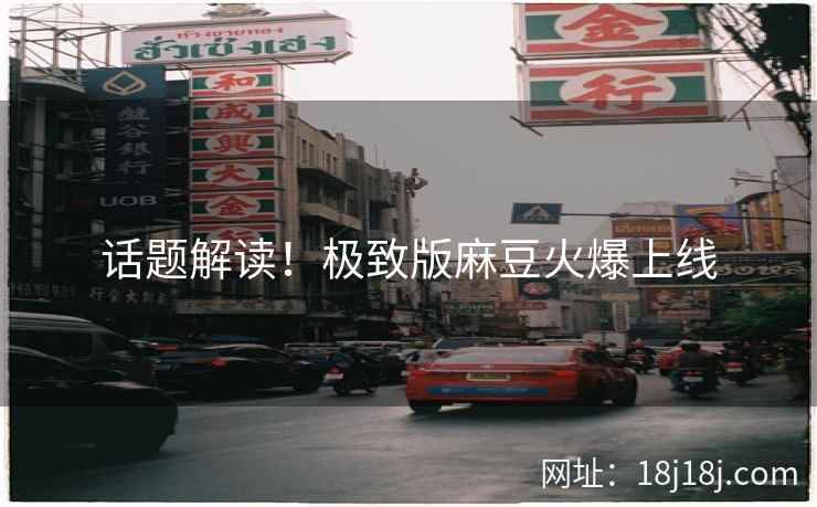 话题解读！极致版麻豆火爆上线