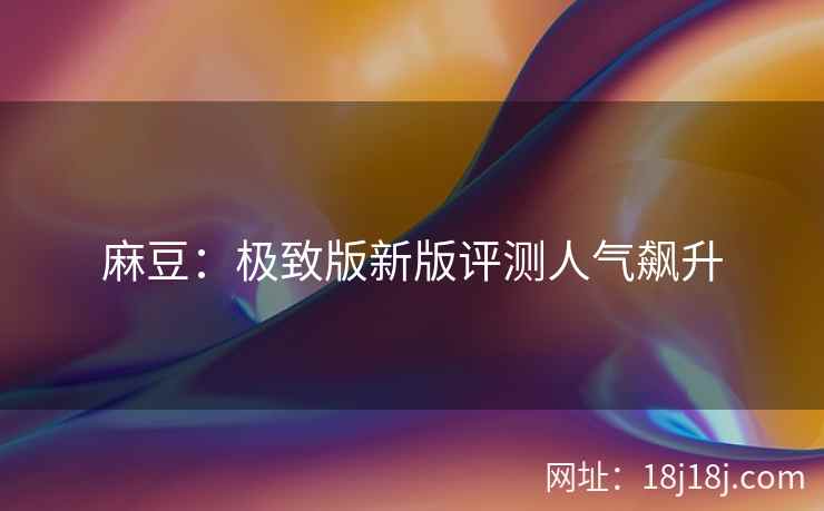 麻豆：极致版新版评测人气飙升