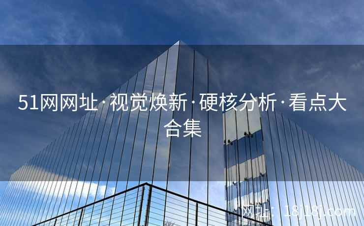 51网网址·视觉焕新·硬核分析·看点大合集