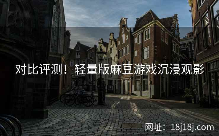 对比评测！轻量版麻豆游戏沉浸观影