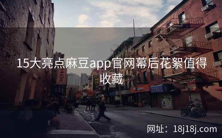 15大亮点麻豆app官网幕后花絮值得收藏