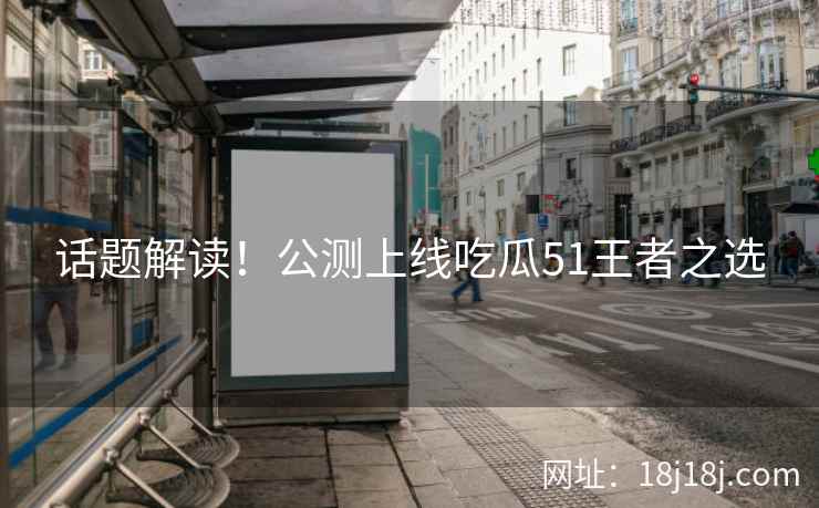 话题解读！公测上线吃瓜51王者之选