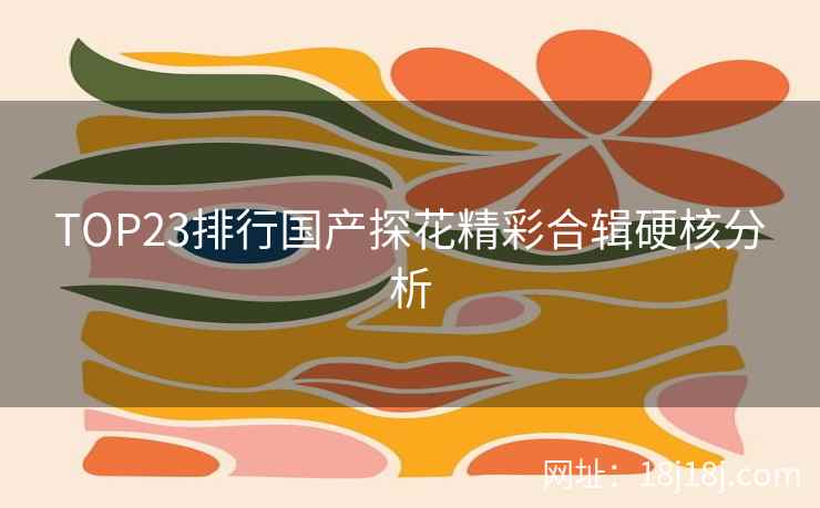 TOP23排行国产探花精彩合辑硬核分析