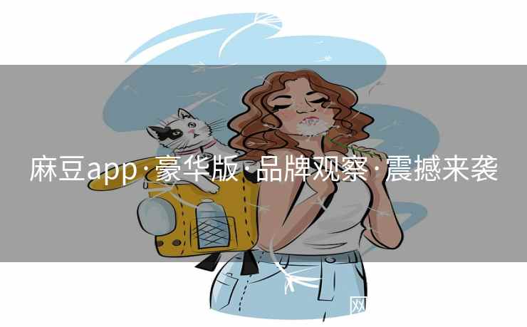 麻豆app·豪华版·品牌观察·震撼来袭