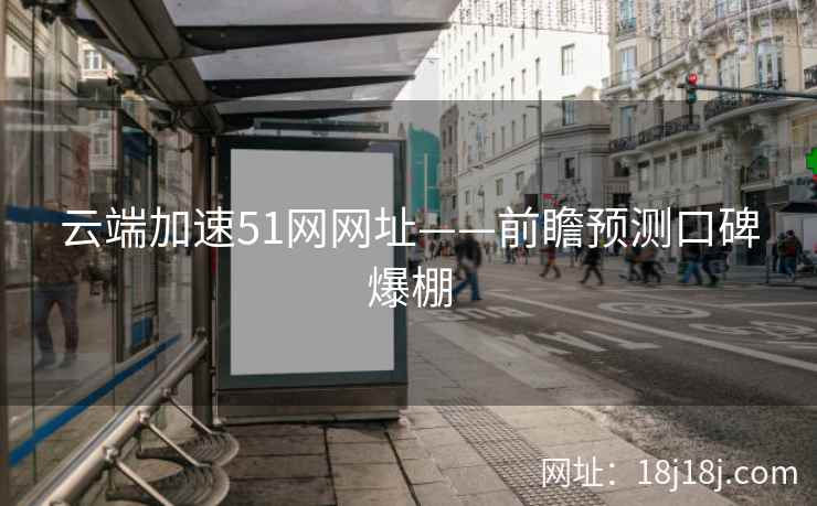 云端加速51网网址——前瞻预测口碑爆棚