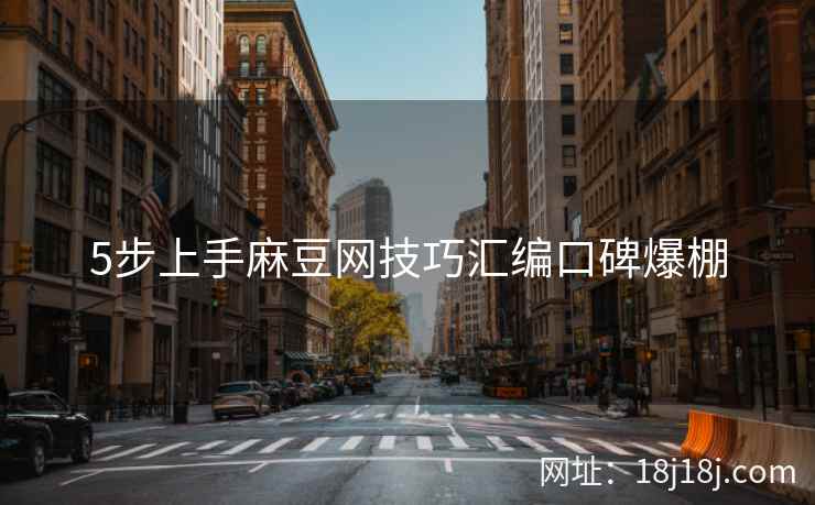 5步上手麻豆网技巧汇编口碑爆棚