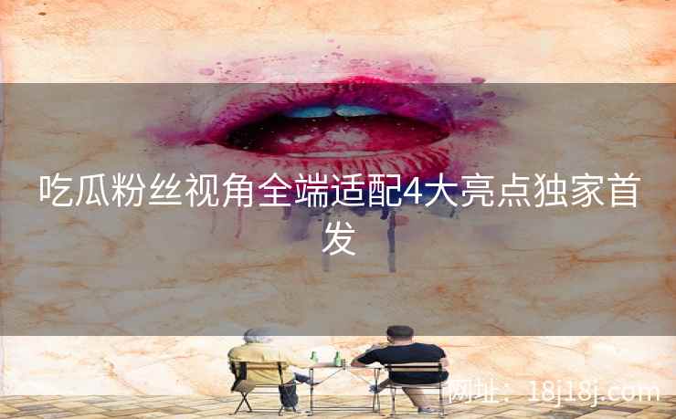 吃瓜粉丝视角全端适配4大亮点独家首发