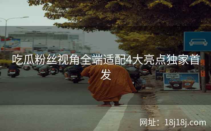 吃瓜粉丝视角全端适配4大亮点独家首发