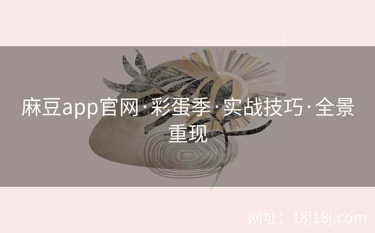 麻豆app官网·彩蛋季·实战技巧·全景重现
