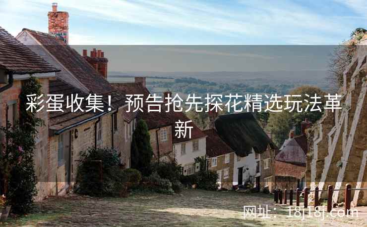 彩蛋收集！预告抢先探花精选玩法革新