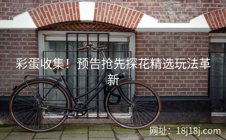 彩蛋收集！预告抢先探花精选玩法革新