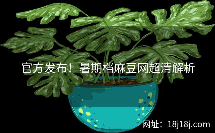 官方发布！暑期档麻豆网超清解析