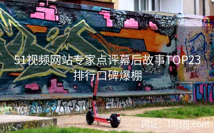51视频网站专家点评幕后故事TOP23排行口碑爆棚