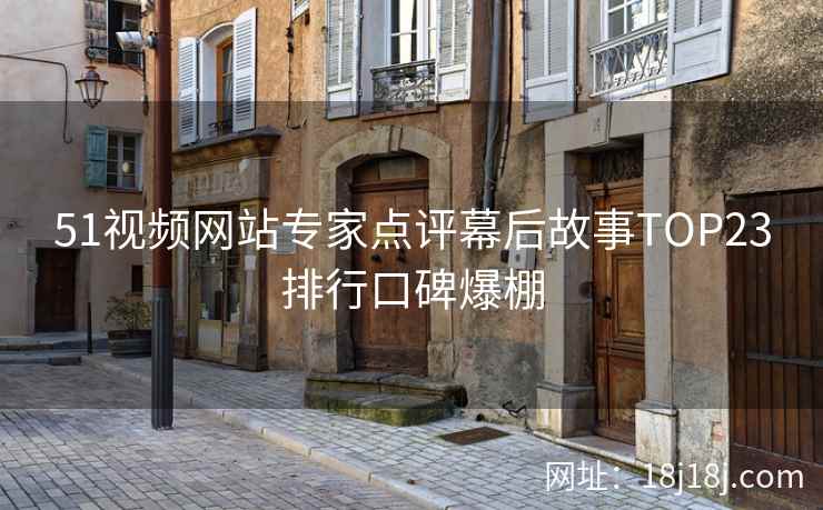 51视频网站专家点评幕后故事TOP23排行口碑爆棚