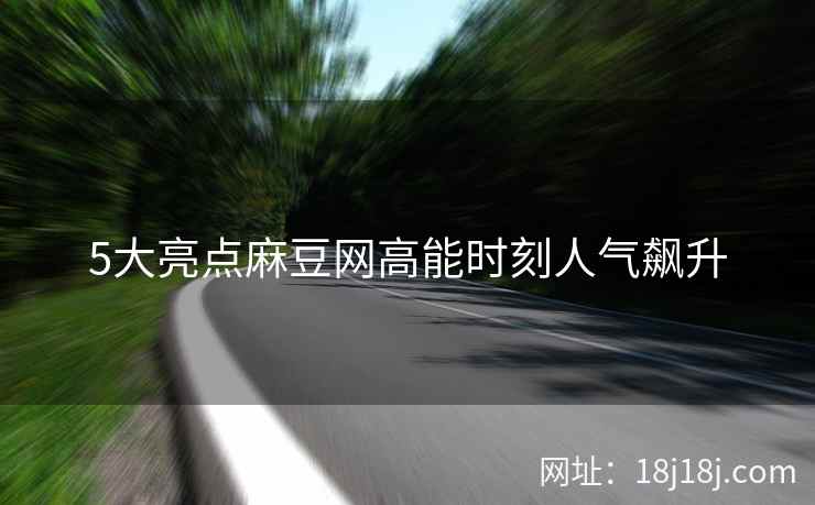 5大亮点麻豆网高能时刻人气飙升