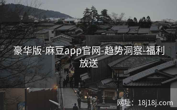 豪华版-麻豆app官网-趋势洞察-福利放送