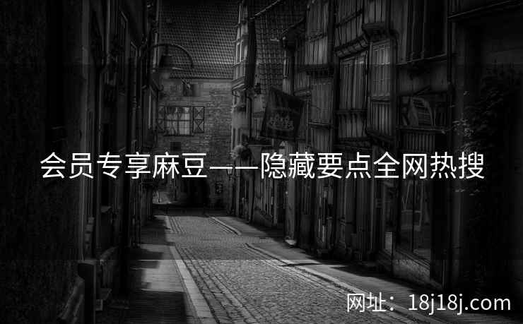 会员专享麻豆——隐藏要点全网热搜