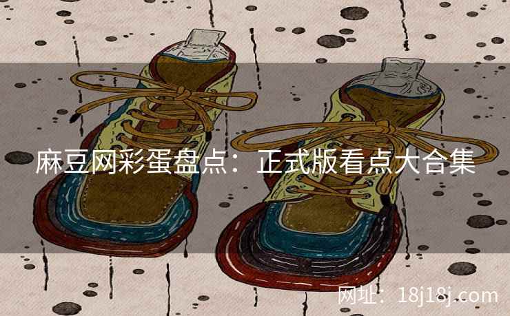 麻豆网彩蛋盘点：正式版看点大合集