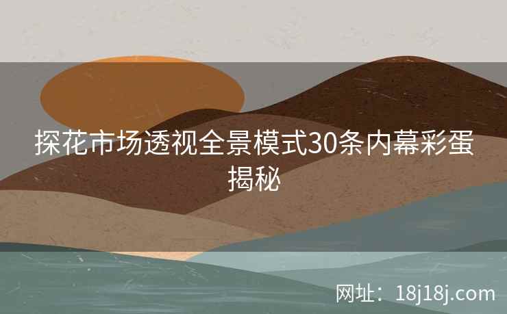 探花市场透视全景模式30条内幕彩蛋揭秘
