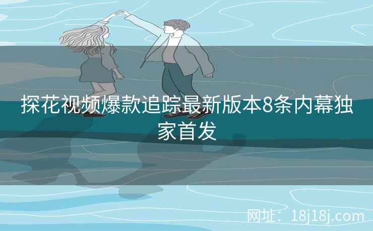 探花视频爆款追踪最新版本8条内幕独家首发