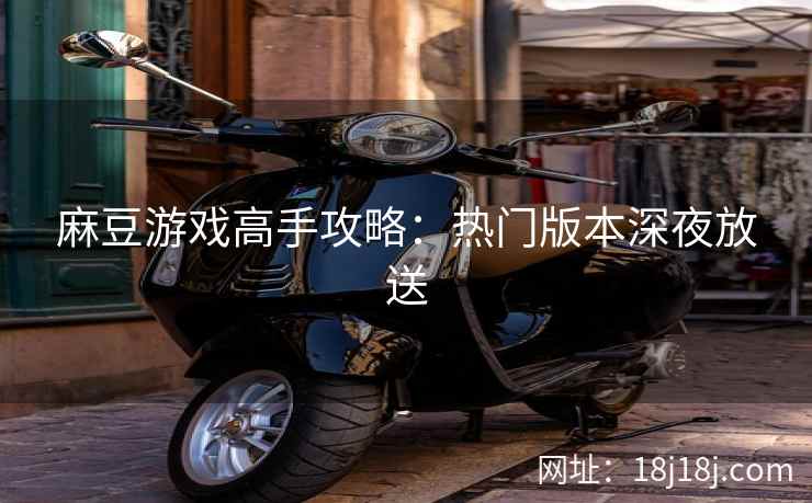 麻豆游戏高手攻略：热门版本深夜放送