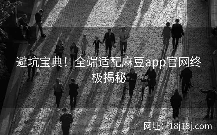 避坑宝典！全端适配麻豆app官网终极揭秘