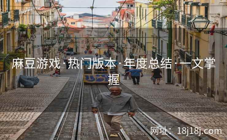麻豆游戏·热门版本·年度总结·一文掌握