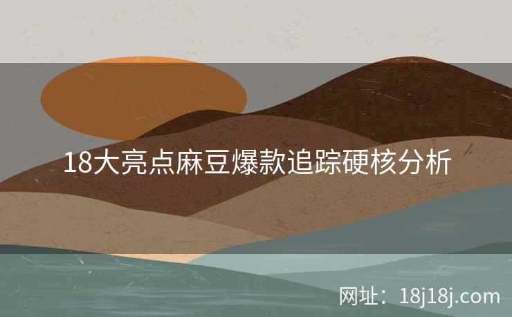 18大亮点麻豆爆款追踪硬核分析