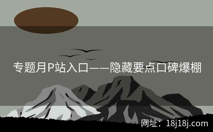 专题月P站入口——隐藏要点口碑爆棚