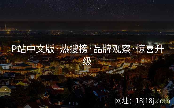 P站中文版·热搜榜·品牌观察·惊喜升级