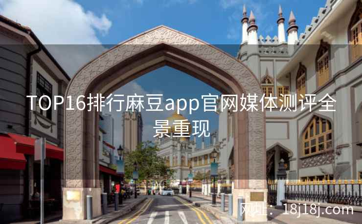 TOP16排行麻豆app官网媒体测评全景重现
