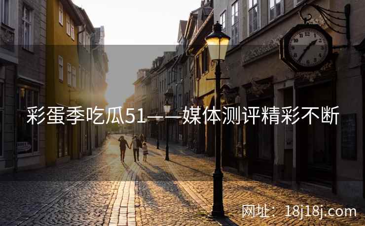 彩蛋季吃瓜51——媒体测评精彩不断
