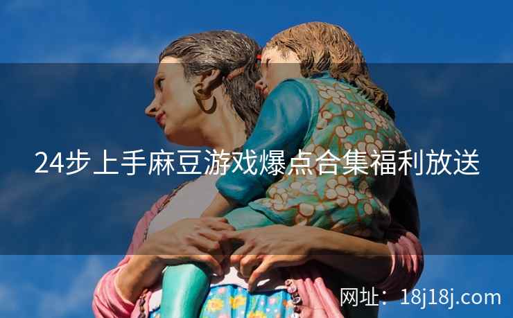 24步上手麻豆游戏爆点合集福利放送